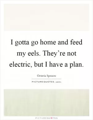 I gotta go home and feed my eels. They’re not electric, but I have a plan Picture Quote #1