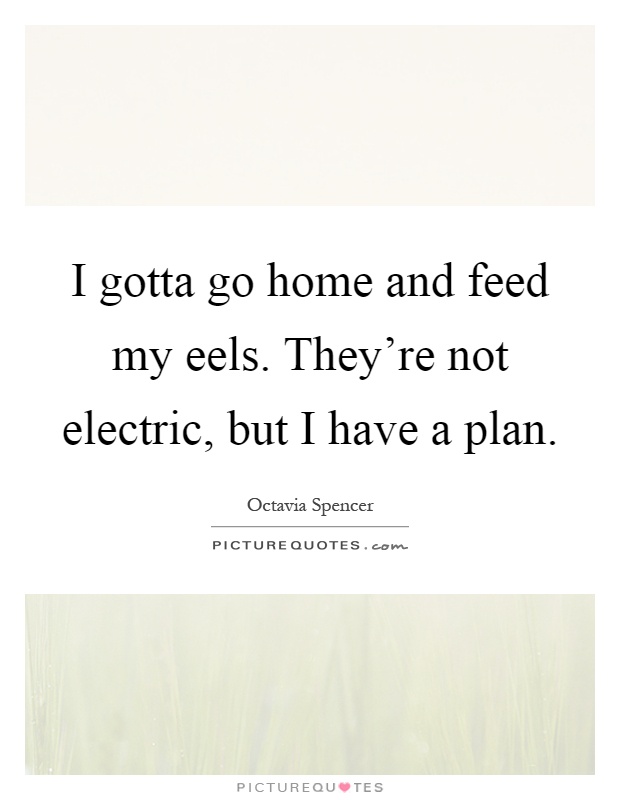 I gotta go home and feed my eels. They're not electric, but I have a plan Picture Quote #1