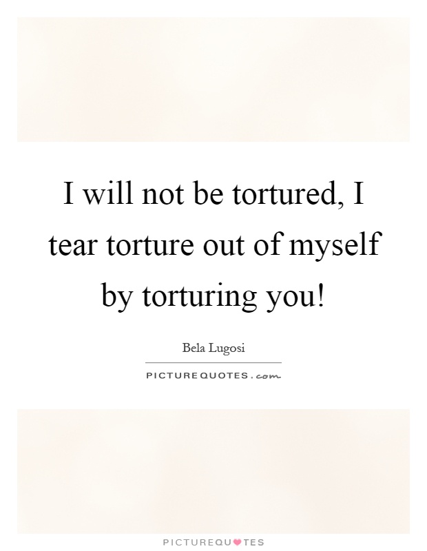 I will not be tortured, I tear torture out of myself by torturing you! Picture Quote #1