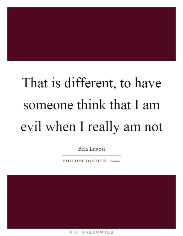 That is different, to have someone think that I am evil when I really am not Picture Quote #1