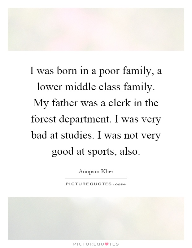 I was born in a poor family, a lower middle class family. My father was a clerk in the forest department. I was very bad at studies. I was not very good at sports, also Picture Quote #1