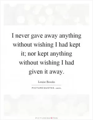 I never gave away anything without wishing I had kept it; nor kept anything without wishing I had given it away Picture Quote #1