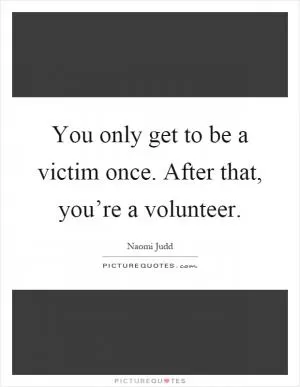 You only get to be a victim once. After that, you’re a volunteer Picture Quote #1