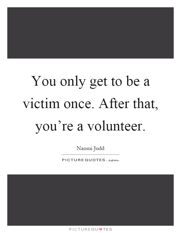 You only get to be a victim once. After that, you're a volunteer Picture Quote #1