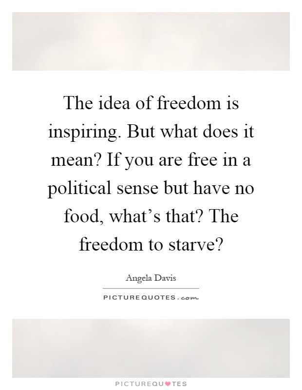 The idea of freedom is inspiring. But what does it mean? If you are free in a political sense but have no food, what's that? The freedom to starve? Picture Quote #1