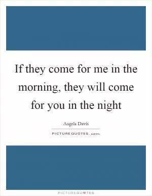 If they come for me in the morning, they will come for you in the night Picture Quote #1