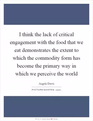 I think the lack of critical engagement with the food that we eat demonstrates the extent to which the commodity form has become the primary way in which we perceive the world Picture Quote #1