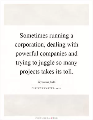 Sometimes running a corporation, dealing with powerful companies and trying to juggle so many projects takes its toll Picture Quote #1