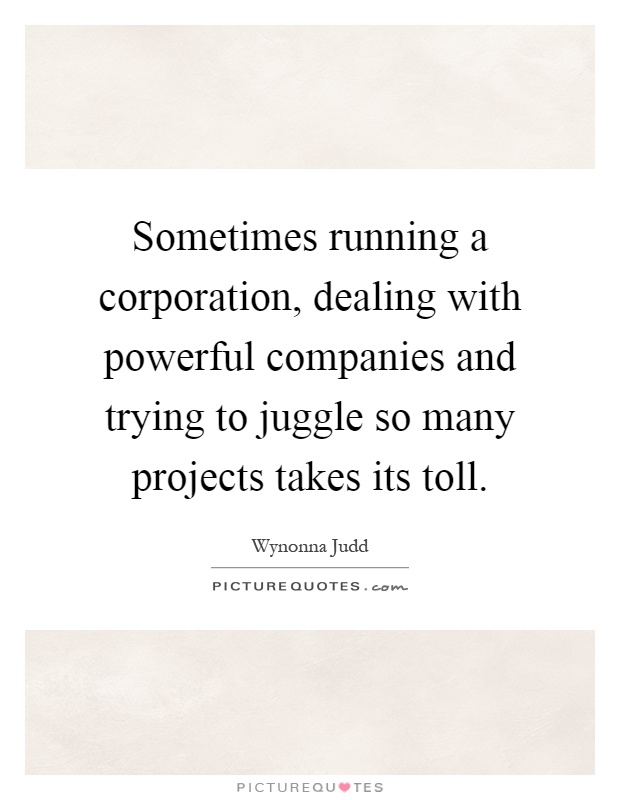 Sometimes running a corporation, dealing with powerful companies and trying to juggle so many projects takes its toll Picture Quote #1