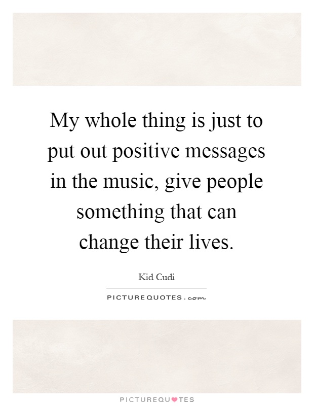 My whole thing is just to put out positive messages in the music, give people something that can change their lives Picture Quote #1