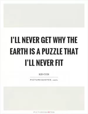 I’ll never get why the earth is a puzzle that I’ll never fit Picture Quote #1