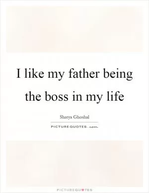 I like my father being the boss in my life Picture Quote #1