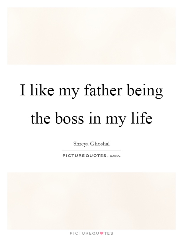 I like my father being the boss in my life Picture Quote #1