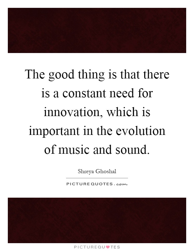 The good thing is that there is a constant need for innovation, which is important in the evolution of music and sound Picture Quote #1