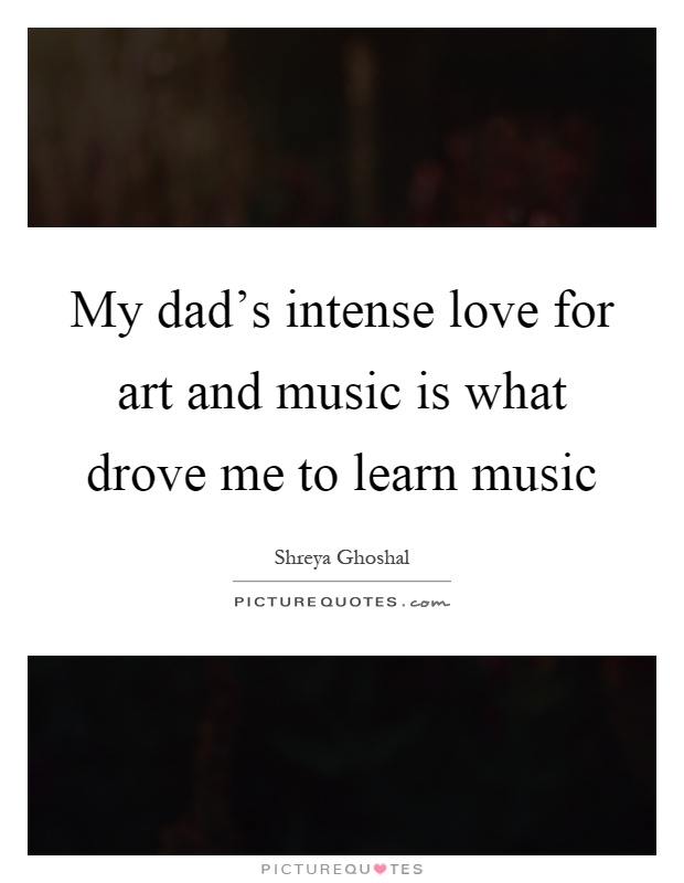 My dad's intense love for art and music is what drove me to learn music Picture Quote #1