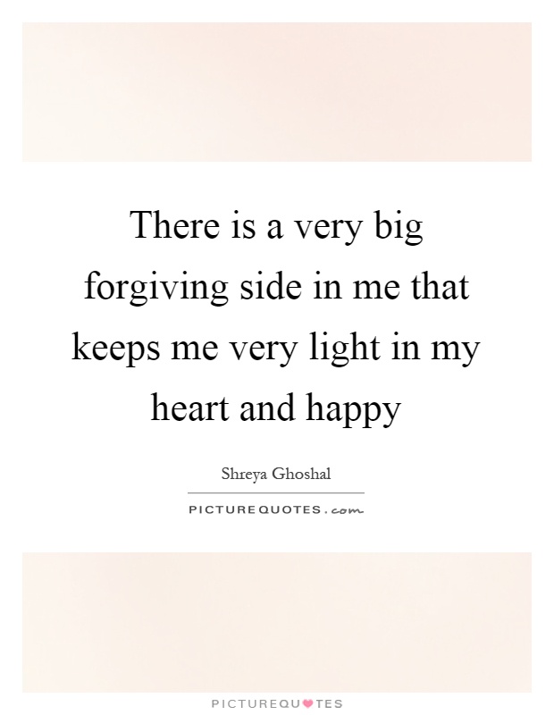 There is a very big forgiving side in me that keeps me very light in my heart and happy Picture Quote #1