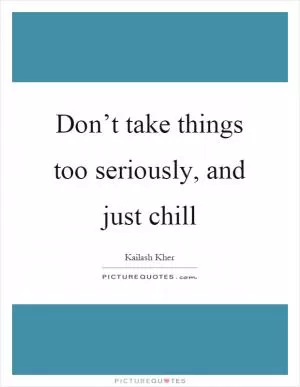 Don’t take things too seriously, and just chill Picture Quote #1