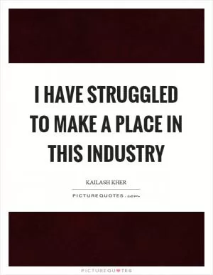 I have struggled to make a place in this industry Picture Quote #1