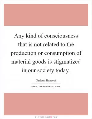 Any kind of consciousness that is not related to the production or consumption of material goods is stigmatized in our society today Picture Quote #1