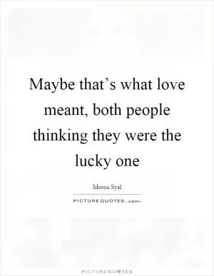 Maybe that’s what love meant, both people thinking they were the lucky one Picture Quote #1