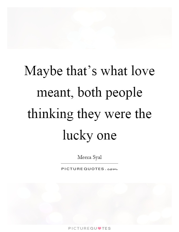 Maybe that's what love meant, both people thinking they were the lucky one Picture Quote #1