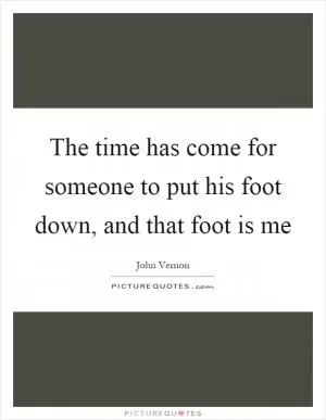 The time has come for someone to put his foot down, and that foot is me Picture Quote #1