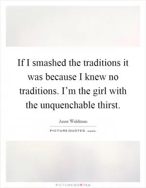 If I smashed the traditions it was because I knew no traditions. I’m the girl with the unquenchable thirst Picture Quote #1