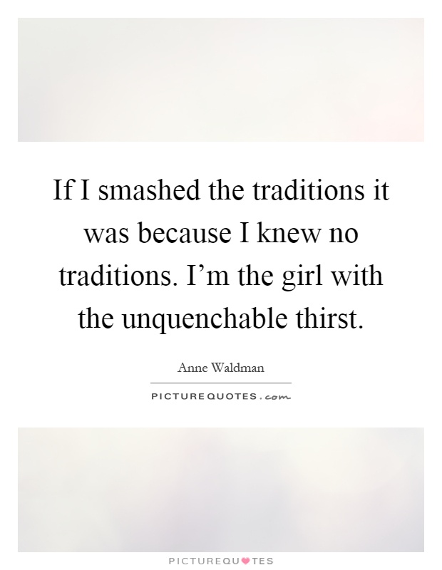 If I smashed the traditions it was because I knew no traditions. I'm the girl with the unquenchable thirst Picture Quote #1