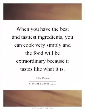 When you have the best and tastiest ingredients, you can cook very simply and the food will be extraordinary because it tastes like what it is Picture Quote #1