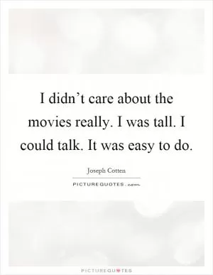 I didn’t care about the movies really. I was tall. I could talk. It was easy to do Picture Quote #1