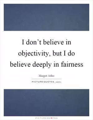 I don’t believe in objectivity, but I do believe deeply in fairness Picture Quote #1