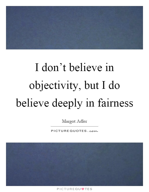 I don't believe in objectivity, but I do believe deeply in fairness Picture Quote #1
