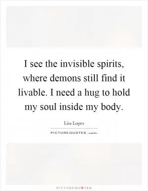 I see the invisible spirits, where demons still find it livable. I need a hug to hold my soul inside my body Picture Quote #1