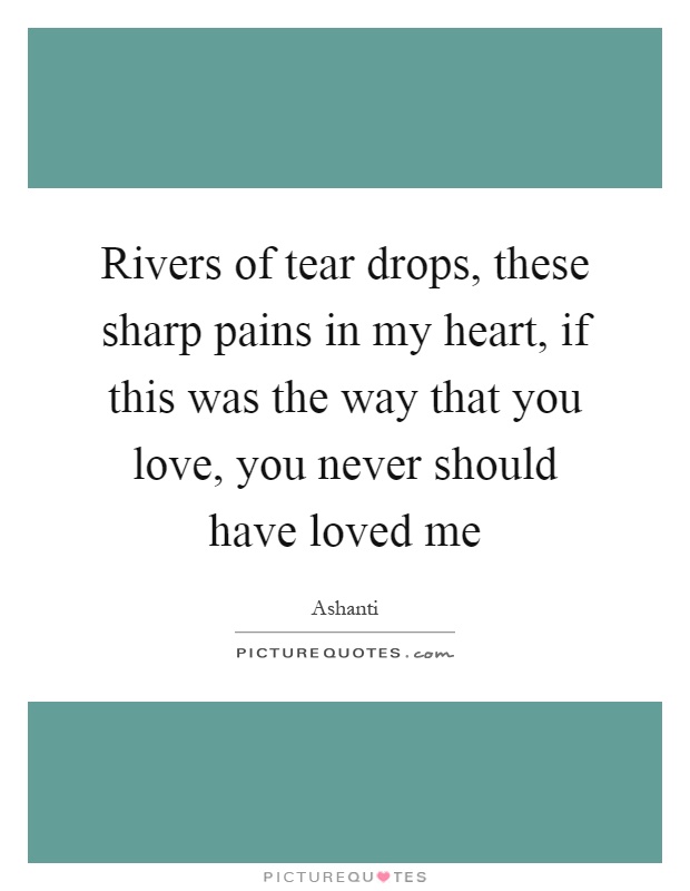 Rivers of tear drops, these sharp pains in my heart, if this was the way that you love, you never should have loved me Picture Quote #1