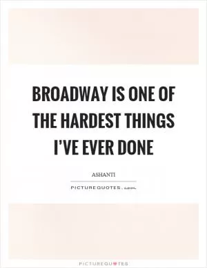 Broadway is one of the hardest things I’ve ever done Picture Quote #1