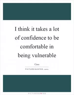 I think it takes a lot of confidence to be comfortable in being vulnerable Picture Quote #1