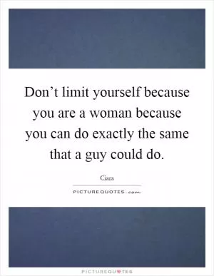 Don’t limit yourself because you are a woman because you can do exactly the same that a guy could do Picture Quote #1