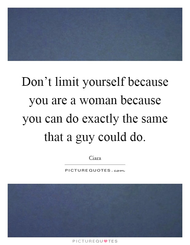 Don't limit yourself because you are a woman because you can do exactly the same that a guy could do Picture Quote #1
