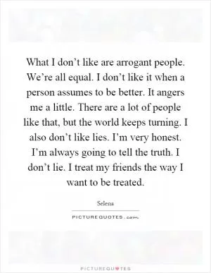 What I don’t like are arrogant people. We’re all equal. I don’t like it when a person assumes to be better. It angers me a little. There are a lot of people like that, but the world keeps turning. I also don’t like lies. I’m very honest. I’m always going to tell the truth. I don’t lie. I treat my friends the way I want to be treated Picture Quote #1