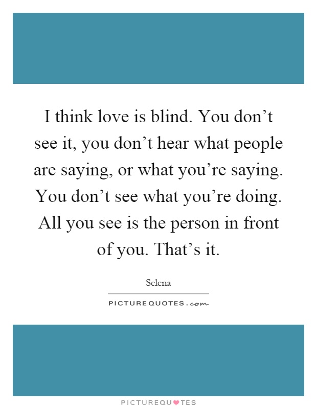 I think love is blind. You don't see it, you don't hear what people are saying, or what you're saying. You don't see what you're doing. All you see is the person in front of you. That's it Picture Quote #1