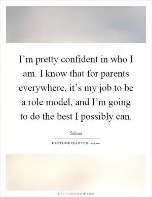 I’m pretty confident in who I am. I know that for parents everywhere, it’s my job to be a role model, and I’m going to do the best I possibly can Picture Quote #1