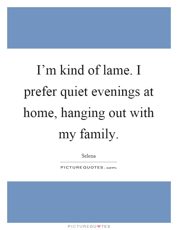 I'm kind of lame. I prefer quiet evenings at home, hanging out with my family Picture Quote #1