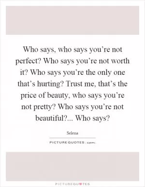 Who says, who says you’re not perfect? Who says you’re not worth it? Who says you’re the only one that’s hurting? Trust me, that’s the price of beauty, who says you’re not pretty? Who says you’re not beautiful?... Who says? Picture Quote #1