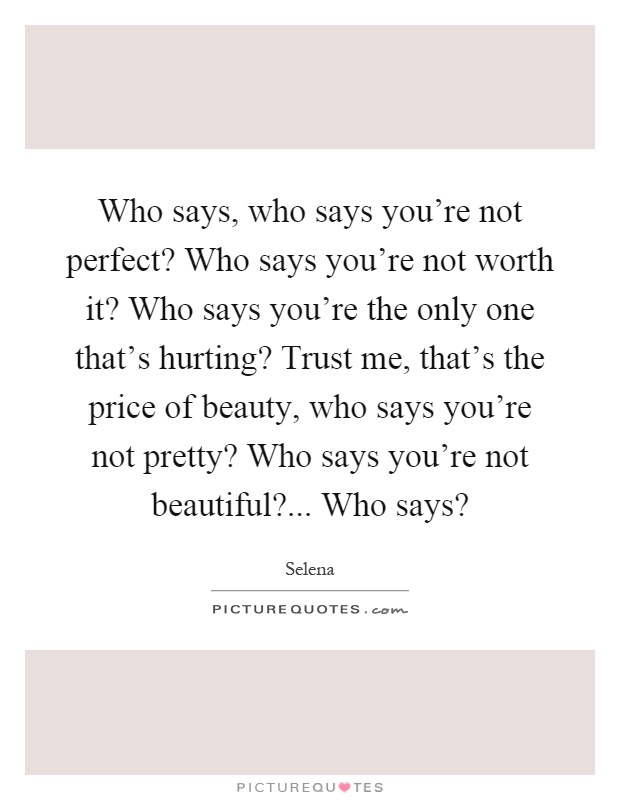 Who says, who says you're not perfect? Who says you're not worth it? Who says you're the only one that's hurting? Trust me, that's the price of beauty, who says you're not pretty? Who says you're not beautiful?... Who says? Picture Quote #1