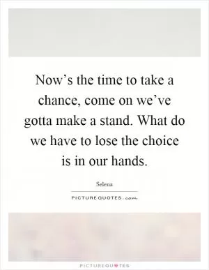 Now’s the time to take a chance, come on we’ve gotta make a stand. What do we have to lose the choice is in our hands Picture Quote #1