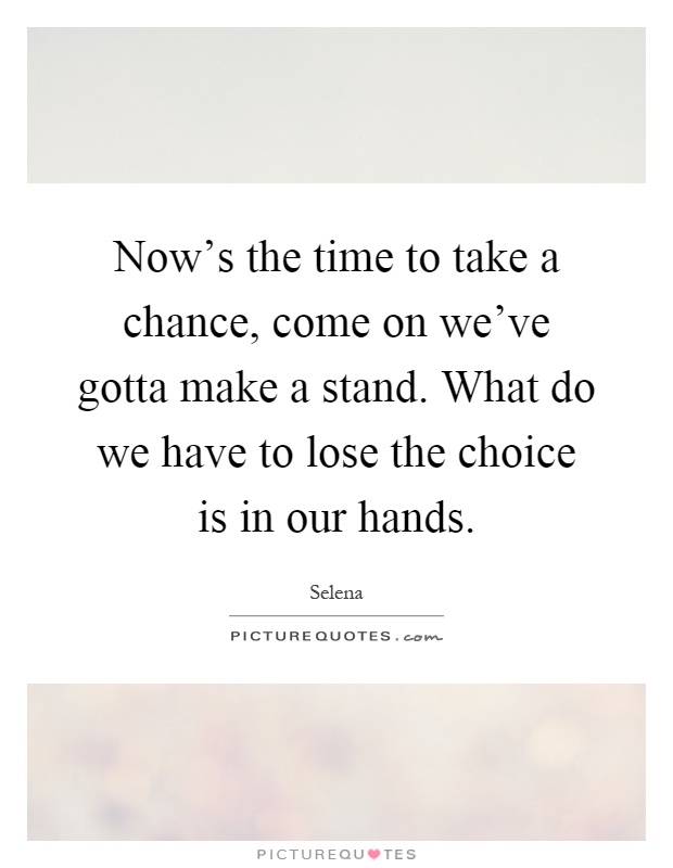 Now's the time to take a chance, come on we've gotta make a stand. What do we have to lose the choice is in our hands Picture Quote #1