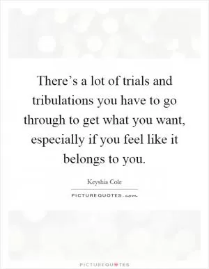 There’s a lot of trials and tribulations you have to go through to get what you want, especially if you feel like it belongs to you Picture Quote #1