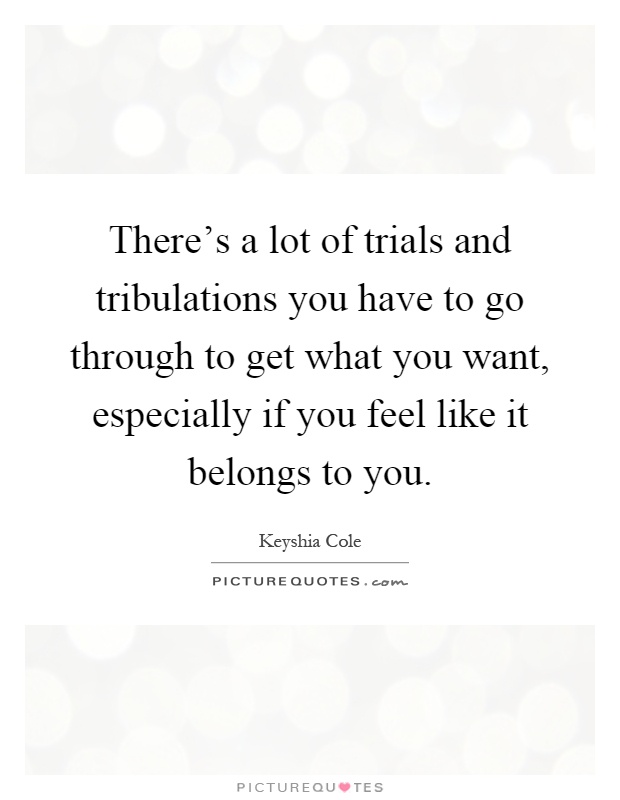 There's a lot of trials and tribulations you have to go through to get what you want, especially if you feel like it belongs to you Picture Quote #1