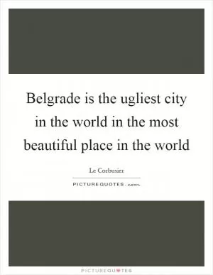 Belgrade is the ugliest city in the world in the most beautiful place in the world Picture Quote #1