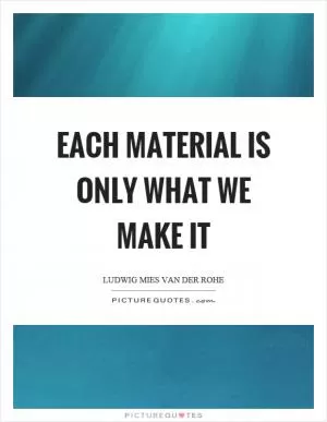 Each material is only what we make it Picture Quote #1
